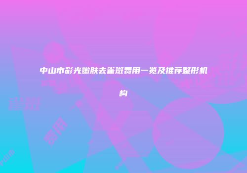 中山市彩光嫩肤去雀斑费用一览及推荐整形机构