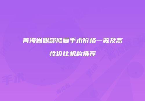 青海省眼部修复手术价格一览及高性价比机构推荐