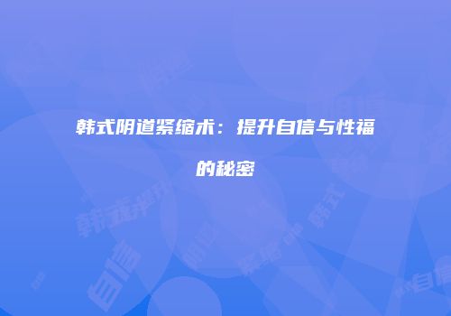 韩式阴道紧缩术：提升自信与性福的秘密