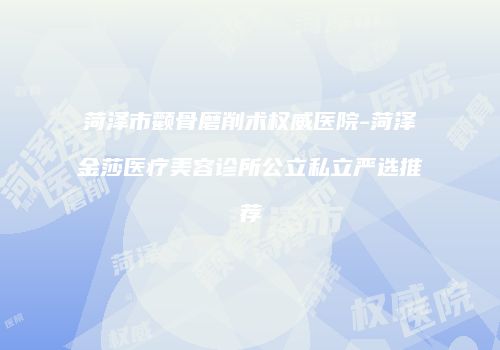 菏泽市颧骨磨削术权威医院-菏泽金莎医疗美容诊所公立私立严选推荐