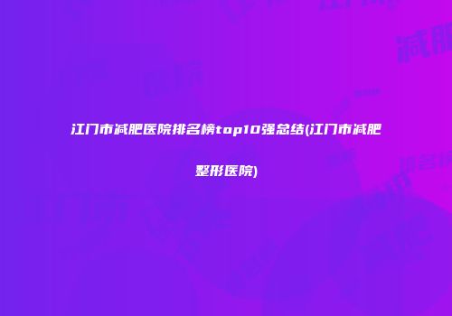 江门市减肥医院排名榜top10强总结(江门市减肥整形医院)