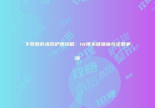 下颚整形术后护理攻略：10项关键措施与注意事项
