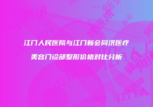 江门人民医院与江门新会同济医疗美容门诊部整形价格对比分析