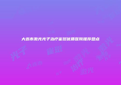大连市激光光子治疗雀斑优质医院推荐盘点