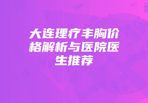 大连理疗丰胸价格解析与医院医生推荐