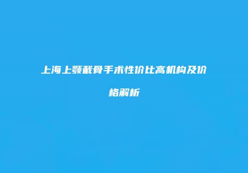 上海上颚截骨手术性价比高机构及价格解析