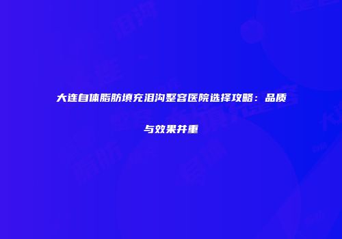 大连自体脂肪填充泪沟整容医院选择攻略：品质与效果并重