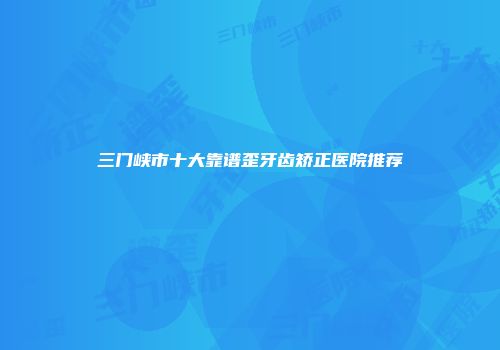 三门峡市十大靠谱歪牙齿矫正医院推荐