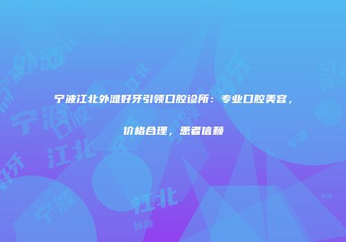 宁波江北外滩好牙引领口腔诊所：专业口腔美容，价格合理，患者信赖
