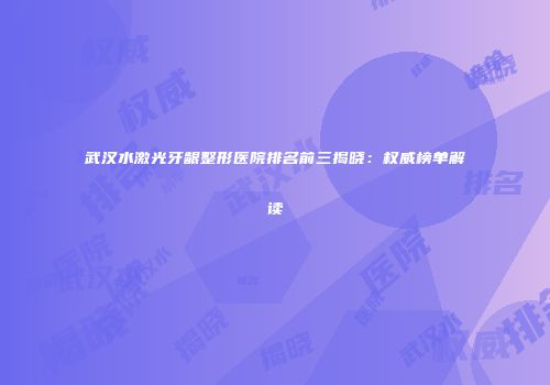 武汉水激光牙龈整形医院排名前三揭晓：权威榜单解读
