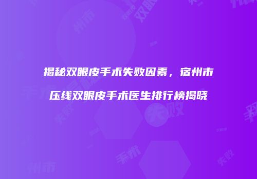 揭秘双眼皮手术失败因素,宿州市压线双眼皮手术医生排行榜揭晓