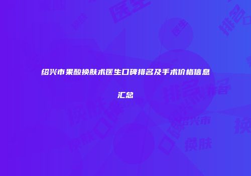绍兴市果酸换肤术医生口碑排名及手术价格信息汇总
