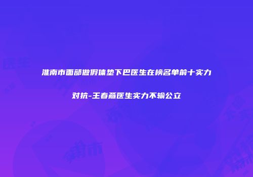 淮南市面部做假体垫下巴医生在榜名单前十实力对抗-王春燕医生实力不输公立