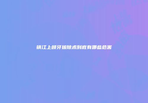 镇江上颌牙拔除术到底有哪些危害