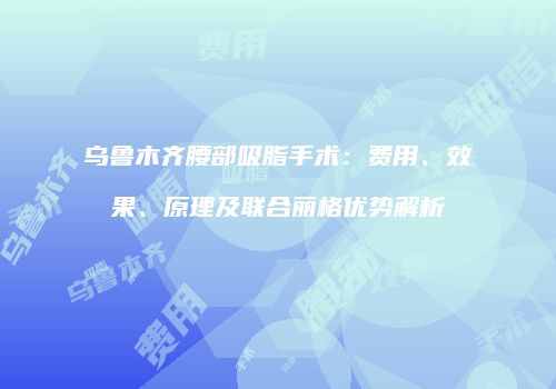 乌鲁木齐腰部吸脂手术：费用、效果、原理及联合丽格优势解析