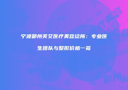 宁波鄞州芙艾医疗美容诊所：专业医生团队与整形价格一览