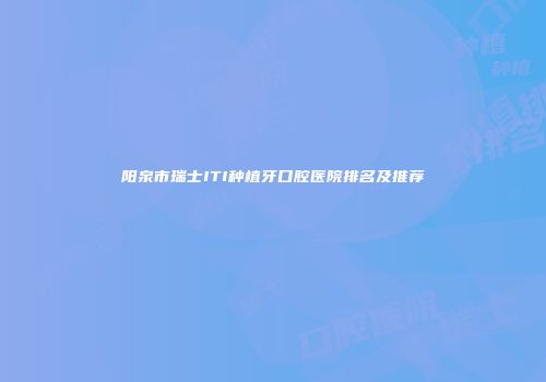 阳泉市瑞士ITI种植牙口腔医院排名及推荐
