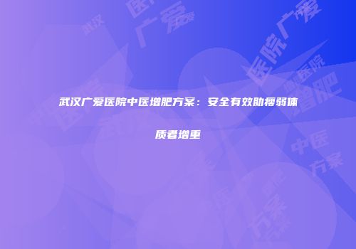武汉广爱医院中医增肥方案：安全有效助瘦弱体质者增重
