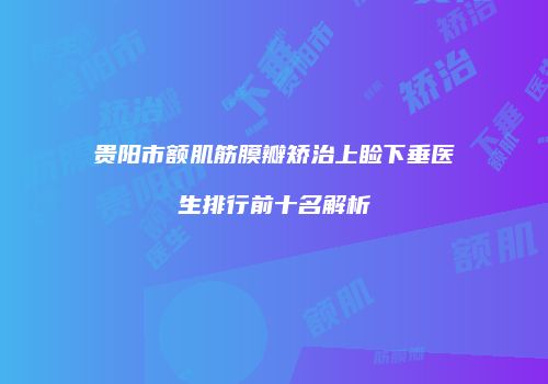 贵阳市额肌筋膜瓣矫治上睑下垂医生排行前十名解析