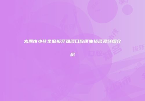 太原市小孩全麻拔牙知名口腔医生排名及详细介绍