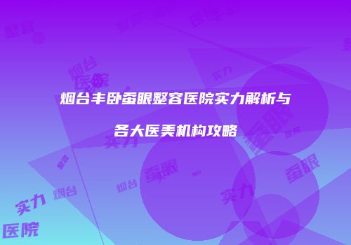 烟台丰卧蚕眼整容医院实力解析与各大医美机构攻略