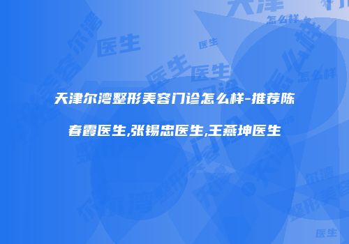 天津尔湾整形美容门诊怎么样-推荐陈春霞医生,张锡忠医生,王燕坤医生
