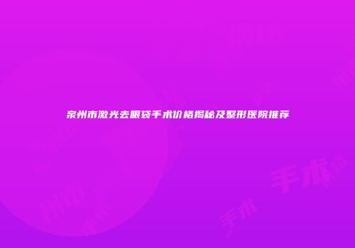 泉州市激光去眼袋手术价格揭秘及整形医院推荐