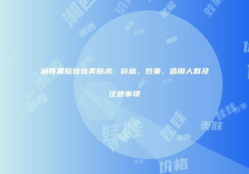 湘西黑脸娃娃美肤术：价格、效果、适用人群及注意事项