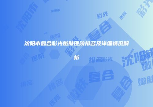 沈阳市复合彩光嫩肤医院排名及详细情况解析