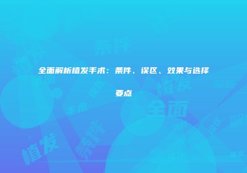 全面解析植发手术：条件、误区、效果与选择要点