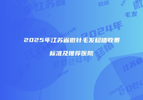 2025年江苏省微针毛发移植收费标准及推荐医院