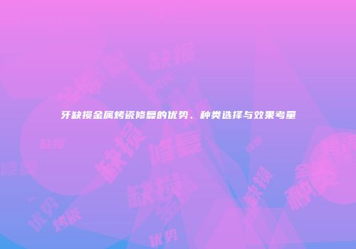 牙缺损金属烤瓷修复的优势、种类选择与效果考量