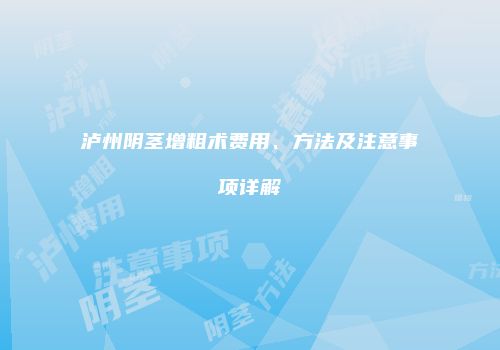 泸州阴茎增粗术费用、方法及注意事项详解