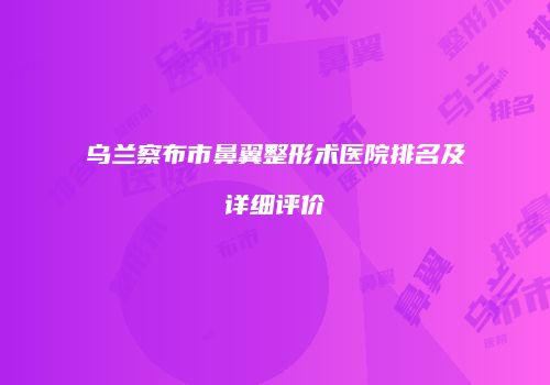 乌兰察布市鼻翼整形术医院排名及详细评价