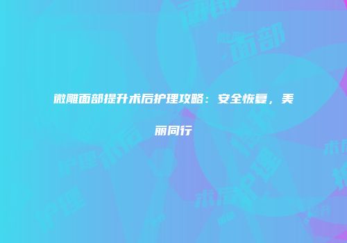 微雕面部提升术后护理攻略:安全恢复,美丽同行