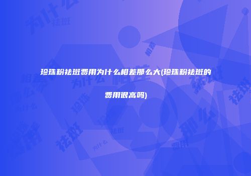 珍珠粉祛斑费用为什么相差那么大(珍珠粉祛斑的费用很高吗)