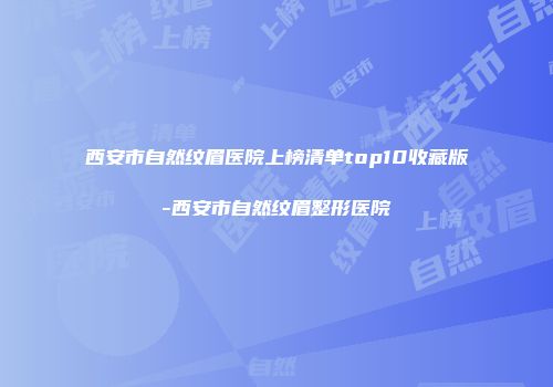 西安市自然纹眉医院上榜清单top10收藏版-西安市自然纹眉整形医院