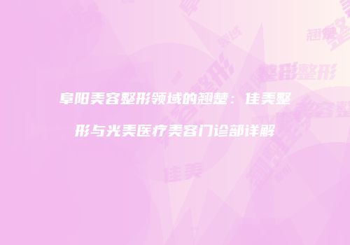 阜阳美容整形领域的翘楚：佳美整形与光美医疗美容门诊部详解