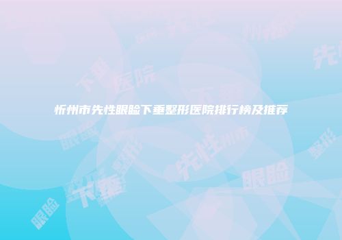 忻州市先性眼睑下垂整形医院排行榜及推荐