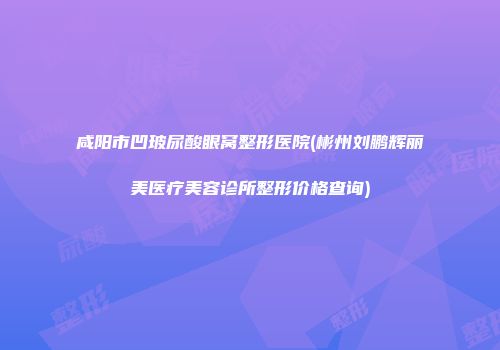 咸阳市凹玻尿酸眼窝整形医院(彬州刘鹏辉丽美医疗美容诊所整形价格查询)