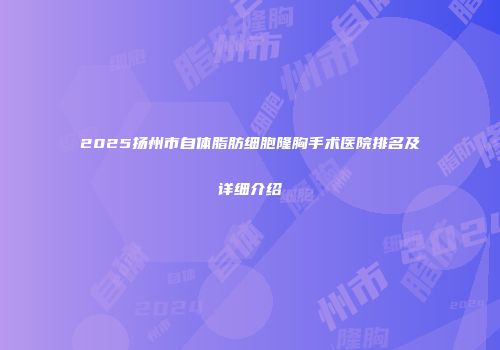2025扬州市自体脂肪细胞隆胸手术医院排名及详细介绍