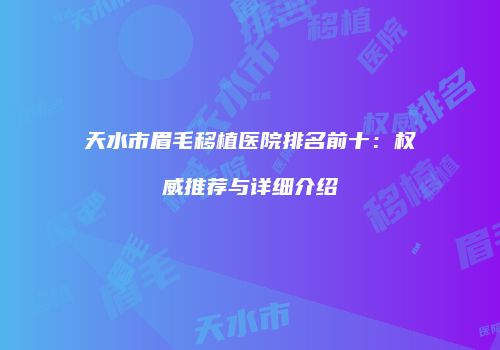 天水市眉毛移植医院排名前十：权威推荐与详细介绍
