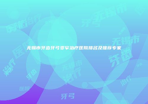 无锡市牙齿牙弓变窄治疗医院排名及推荐专家