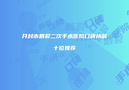 开封市唇裂二次手术医院口碑榜前十位推荐