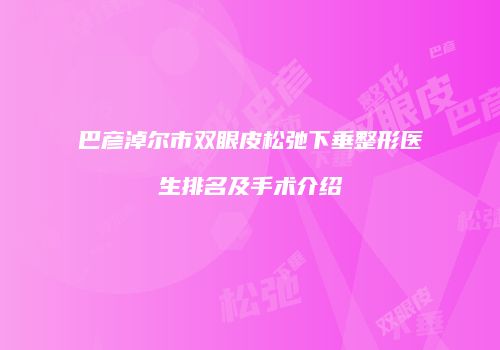 巴彦淖尔市双眼皮松弛下垂整形医生排名及手术介绍