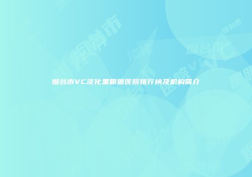 烟台市VC淡化黑眼圈医院排行榜及机构简介