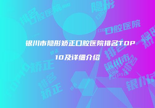 银川市隐形矫正口腔医院排名TOP10及详细介绍