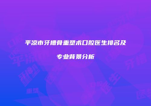 平凉市牙槽骨重塑术口腔医生排名及专业背景分析