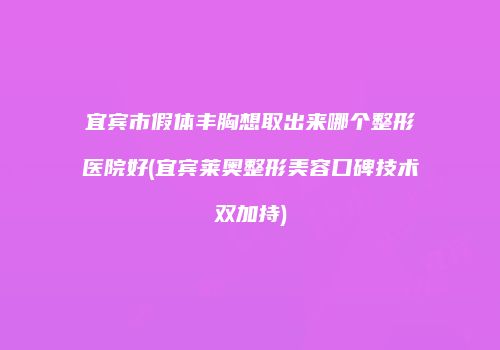宜宾市假体丰胸想取出来哪个整形医院好(宜宾莱奥整形美容口碑技术双加持)