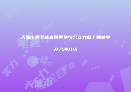 天津市黑毛痣去除医生综合实力前十强榜单及名医介绍